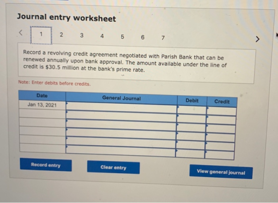 Journal entry worksheet 2 3 4 5 6 7 Record a revolving credit agreement negotiated with Parish Bank that can be renewed annua