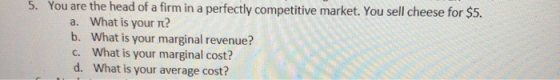 5. You are the head of a firm in a perfectly competitive market. You sell cheese for $5. a. What is your it? b. What is your