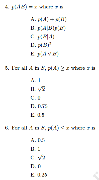 4. p(AB) = x where x is A. p(A) P(B) B. P(AlB)p(B) C. p(BIA) D. p(B) E. p(A V B) 5. For all A in S, p(A) where z is B. V/2 C. 0 D. 0.75 E. 0.5 6. For all A in S, p(A) where r is A. 0.5 B. 1 D. 0 E. 0.25