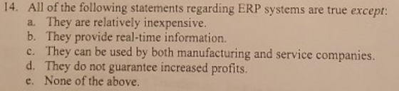14. All of the following statements regarding ERP systems are true except: a. They are relatively inexpensive. b. They provid