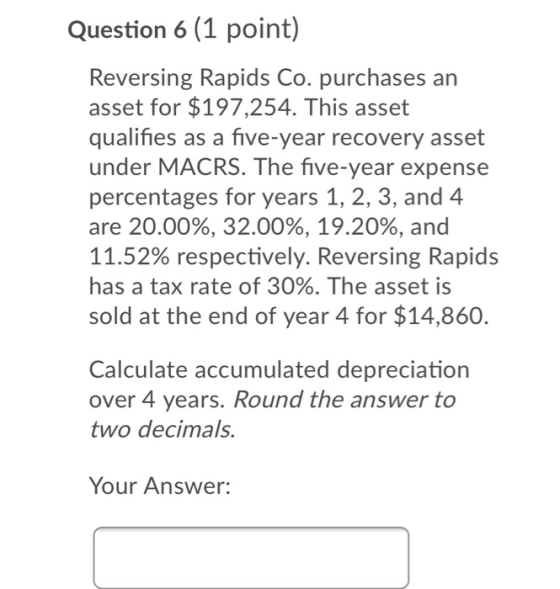 Question 6 (1 point) Reversing Rapids Co. purchases an asset for $197,254. This asset qualifies as a five-year recovery asset