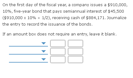 On the first day of the fiscal year, a company issues a $910,000, 10%, five-year bond that pays semiannual interest of $45,50
