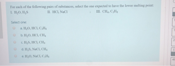 For each of the following pairs of substances, select the one expected to have the lower melting point: 1. H,O, H,S II. HCI,