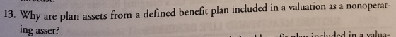 13. Why are plan assets from a defined benefit plan included in a valuation as a nonoperat- ing asset? in a valua