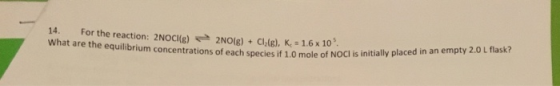 14. For the reaction: 2NOCI(g) 2NO(g) + Club), K = 1.6 x 10. What are the equilibrium concentrations of each species it tions