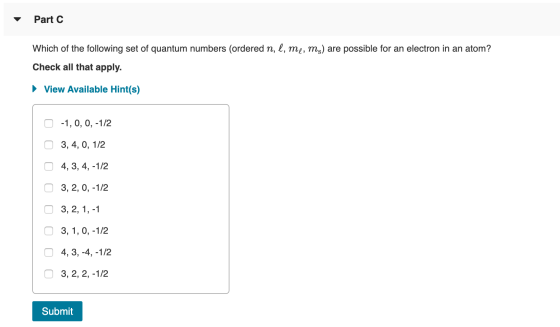 Part C Which of the following set of quantum numbers (ordered n, l, me, ms) are possible for an electron in an atom? Check al