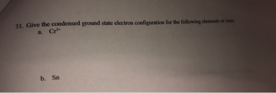 31. Give the condensed ground state electron configuration for the following elements or ions. a. Cr+ b. Sn