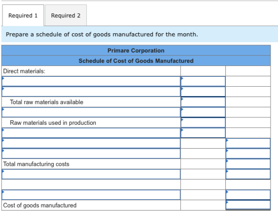 Required 1 Required 2 Prepare a schedule of cost of goods manufactured for the month. Primare Corporation Schedule of Cost of