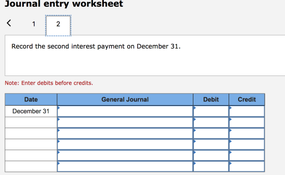 Journal entry worksheet Record the second interest payment on December 31. Note: Enter debits before credits. Date General Jo