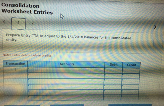 Consolidation Worksheet Entries 11 Prepare Entry *TA to adjust to the 1/1/2018 balances for the consolidated entity. Note: En