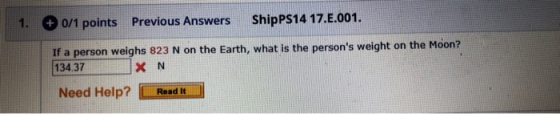 1. + 0/1 points Previous Answers ShipPS14 17.1.001. If a person weighs 823 N on the Earth, what is the persons weight on the