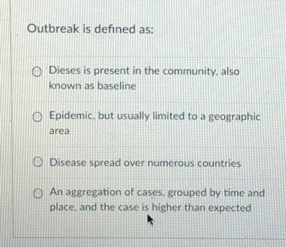 Outbreak is defined as D Dieses is present in the community. also O Epidemic, but usually limited to a geographic area D Disease spread over numerous countries O An aggregation of cases, grouped by time and place and the case is higher than expected
