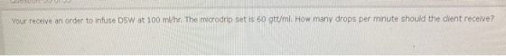 Your receive an order to infuse D5W at 100 ml/hr The microdrip set is 60 gtt/ml. How many drops per minute should the client