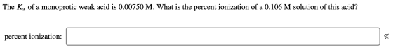 The Ka of a monoprotic weak acid is 0.00750 M. What is the percent ionization of a 0.106 M solution of this acid? percent ion