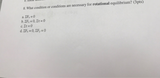 8. What condition or conditions are necessary for rotational equilibrium? (3pts) a. ΣF = 0 b. ΣF = 0, Στ = 0 c. Στ = 0 d. ΣF