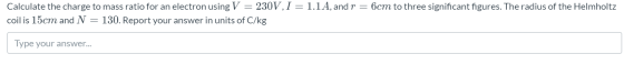 = Calculate the charge to mass ratio for an electron using V 230V, I = 1.1A, and r = 6cm to three significant figures. The ra