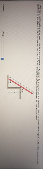 In the gure, a uniform plank, with a length of 6.96 m and a weight of 286 N, rests on the ground and against a frictionless r