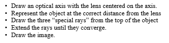 • Draw an optical axis with the lens centered on the axis. Represent the object at the correct distance from the lens • Draw