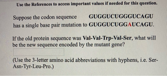 Use the References to access important values if needed for this question. Suppose the codon sequence GUGGUCUGGGUCAGU has a s