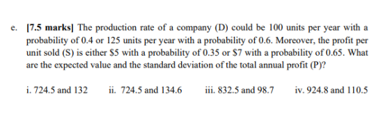 e. [7.5 marks] The production rate of a company (D) could be 100 units per year with a probability of 0.4 or 125 units per ye