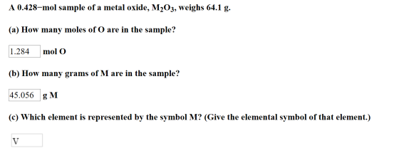 A 0.428-mol sample of a metal oxide, M203, weighs 64.1 g. (a) How many moles of O are in the sample? 1.284 mol O (b) How many