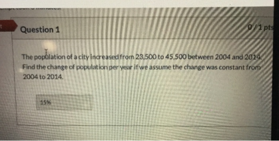 Question 1 0/1 pts The popolation of a city increased from 23,500 to 45,500 between 2004 and 2014 Find the change of populati