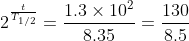 2^{\frac{t}{T_{1/2}}}=\frac{1.3\times10^{2}}{8.35}=\frac{130}{8.5}