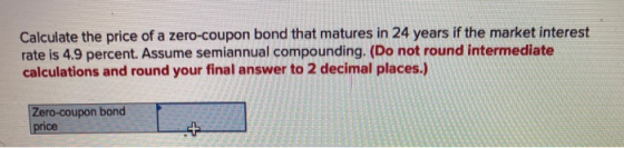 Calculate the price of a zero-coupon bond that matures in 24 years if the market interest rate is 4.9 percent. Assume semiann