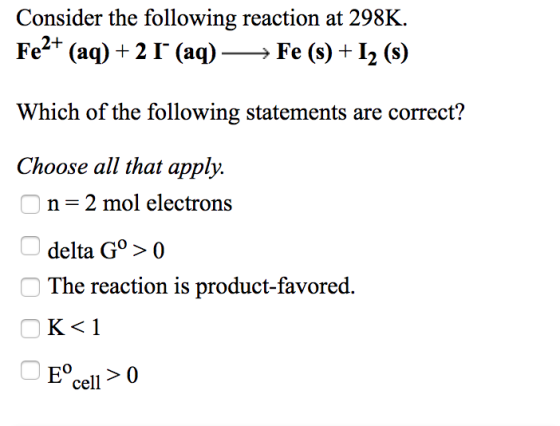 Consider the following reaction at 298K. Fe2+ (aq) +2 I (aq) → Fe (s) + 12 (s) Which of the following statements are correct?