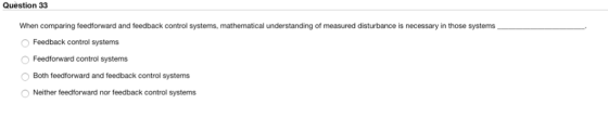 Question 33 When comparing feedforward and feedback control systems, mathematical understanding of measured disturbance is ne