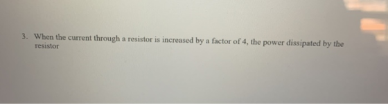 3. When the current through a resistor is increased by a factor of 4, the power dissipated by the resistor