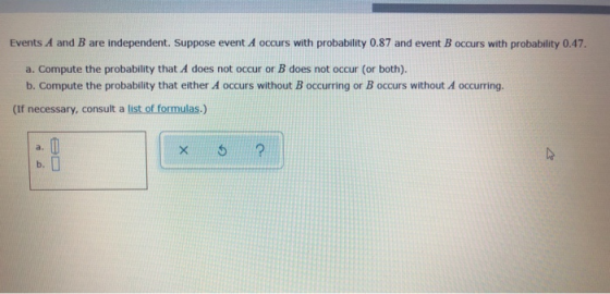Events A and B are independent. Suppose event A occurs with probability 0.87 and event B occurs with probability 0.47. a. Com