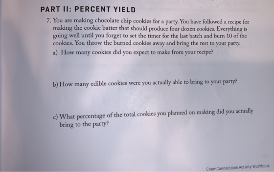 PART II: PERCENT YIELD 7. You are making chocolate chip cookies for a party. You have followed a recipe for making the cookie