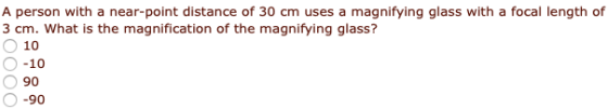 A person with a near-point distance of 30 cm uses a magnifying glass with a focal length of 3 cm. What is the magnification o