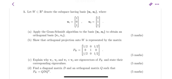 1. Let W CR denote the subspace having basis {u, uz), where (5 marks) (a) Apply the Gram-Schmidt algorithm to the basis {uj,