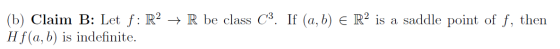 (b) Claim B: Let f: R2 + R be class C3. If (a,b) € R2 is a saddle point of f, then Hf(a, b) is indefinite.