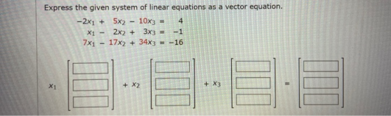 4 Express the given system of linear equations as a vector equation. -2x1 + 5x2 - 10x3 = X1 - 2x2 + 3x3 = -1 7X1 - 17x2 + 34x