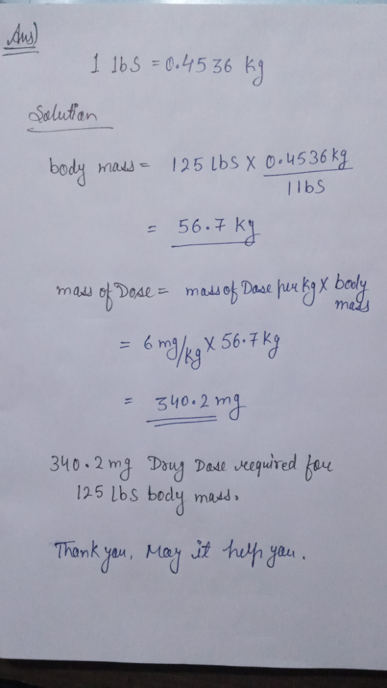 Aus) 1 lbs = 0.45 36 kg Solution body mass = 125 lbs x 0.4536 kg 1lbs = 56.7 kg mass of Dose = mass of Dase per kg x body = 6