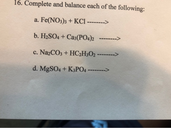 16. Complete and balance each of the following: a. Fe(NO3)3+ KCI b. H2SO4 + Ca3(PO4)2 c. Na2CO3 +HC2H302 d. MgSO4 + K3PO4