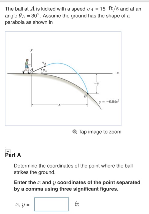 The ball at A is kicked with a speed vA - 15 ft/s and at an angle 0A 30°. Assume the ground has the shape of a parabola as sh