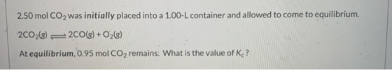 2.50 mol CO2 was initially placed into a 1.00-L container and allowed to come to equilibrium. 2CO2(8) = 2CO(g) + O2(8) At equ