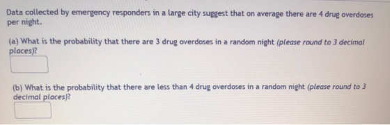 Data collected by emergency responders in a large city suggest that on average there are 4 drug overdoses per night. (a) What