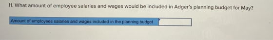 11. What amount of employee salaries and wages would be included in Adgers planning budget for May? Amount of employees sala