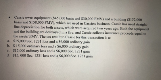 Cassie owns equipment ($45,000 basis and $30,000 FMV) and a building (S152,000 basis and $158,000 FMV), which are used in Cas