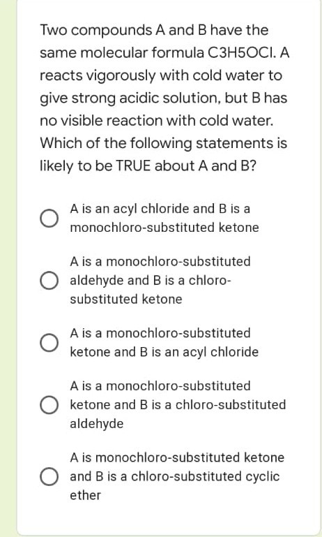 Two compounds A and B have the same molecular formula C3H5OCI. A reacts vigorously with cold water to give strong acidic solu