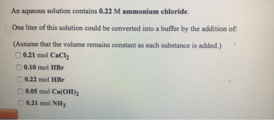 An aqueous solution contains 0.22 M ammonium chloride. One liter of this solution could be converted into a buffer by the add