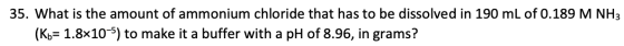 35. What is the amount of ammonium chloride that has to be dissolved in 190 mL of 0.189 M NH3 (Kb 1.8x10 5) to make it a buff