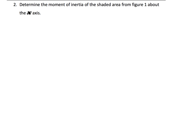 2. Determine the moment of inertia of the shaded area from figure 1 about the X axis.