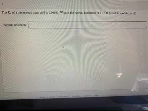 The K of a monoprotic weak acid is 0.00390. What is the percent ionization of a 0.131 M solution of this acid? percent ioniza