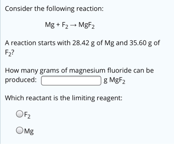 Consider the following reaction: Mg + F2 → MgF2 A reaction starts with 28.42 g of Mg and 35.60 g of F2? How many grams of mag